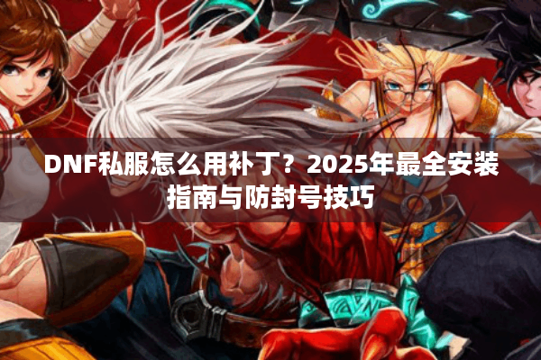 DNF私服怎么用补丁？2025年最全安装指南与防封号技巧