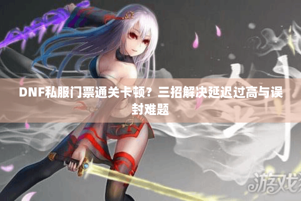 DNF私服门票通关卡顿？三招解决延迟过高与误封难题