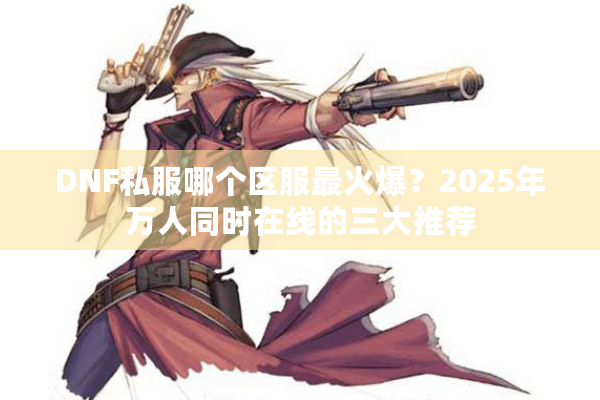 DNF私服哪个区服最火爆？2025年万人同时在线的三大推荐