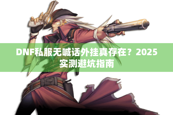 DNF私服无喊话外挂真存在？2025实测避坑指南