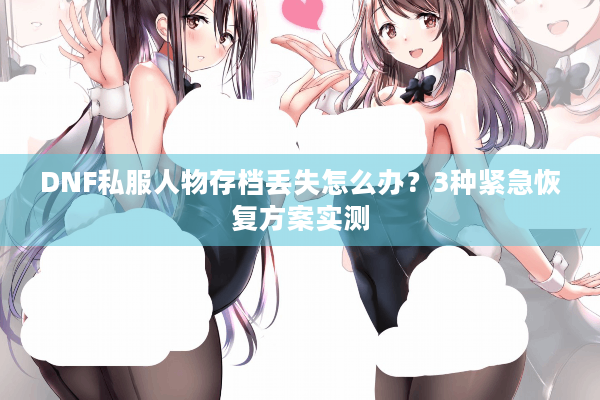 DNF私服人物存档丢失怎么办？3种紧急恢复方案实测