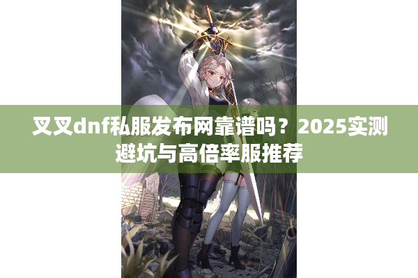 叉叉dnf私服发布网靠谱吗？2025实测避坑与高倍率服推荐