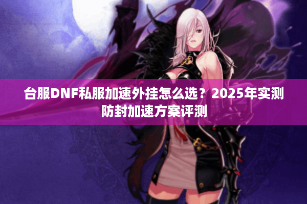 台服DNF私服加速外挂怎么选？2025年实测防封加速方案评测
