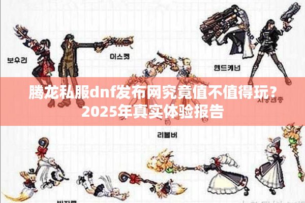 腾龙私服dnf发布网究竟值不值得玩？2025年真实体验报告
