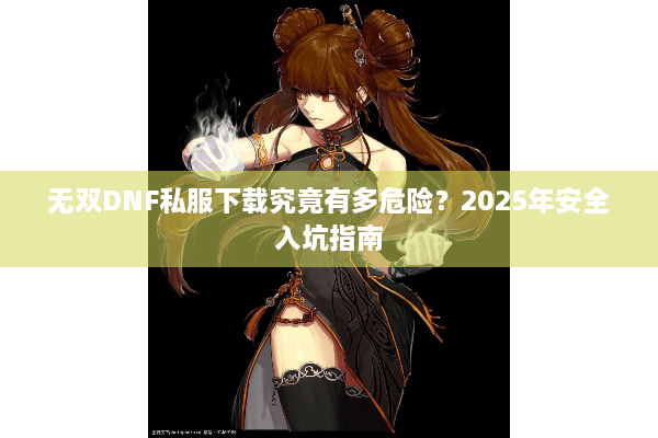 无双DNF私服下载究竟有多危险？2025年安全入坑指南