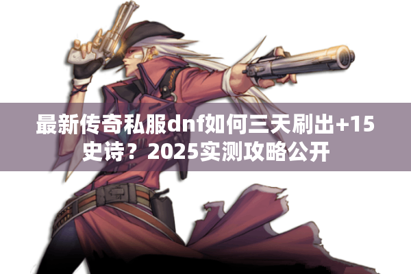 最新传奇私服dnf如何三天刷出+15史诗？2025实测攻略公开