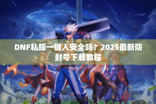 DNF私服一键入安全吗？2025最新防封号下载教程