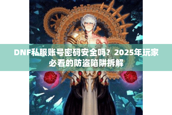 DNF私服账号密码安全吗？2025年玩家必看的防盗陷阱拆解