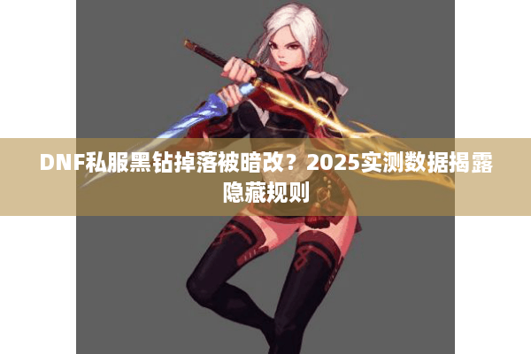 DNF私服黑钻掉落被暗改？2025实测数据揭露隐藏规则