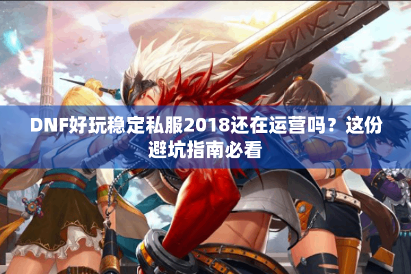 DNF好玩稳定私服2018还在运营吗？这份避坑指南必看