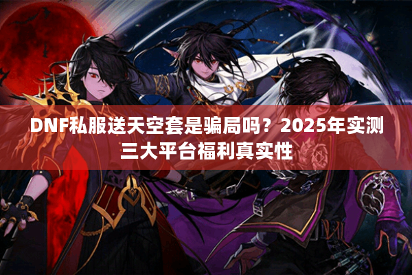DNF私服送天空套是骗局吗？2025年实测三大平台福利真实性