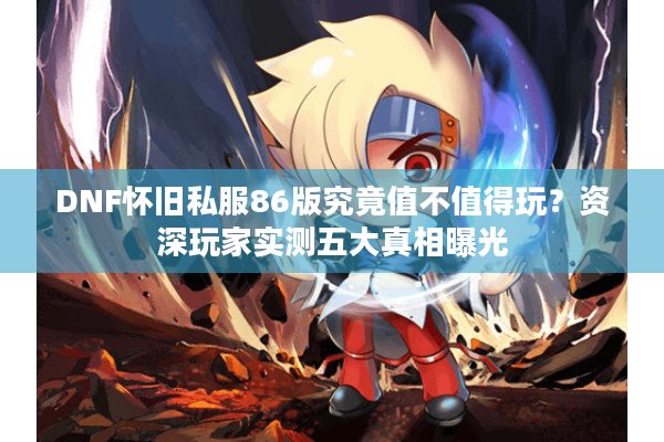 DNF怀旧私服86版究竟值不值得玩？资深玩家实测五大真相曝光