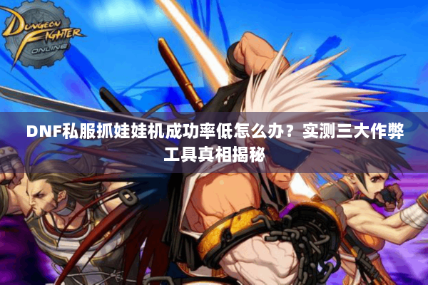 DNF私服抓娃娃机成功率低怎么办？实测三大作弊工具真相揭秘