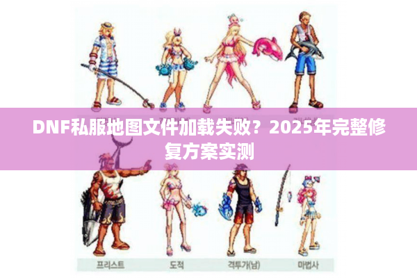 DNF私服地图文件加载失败？2025年完整修复方案实测