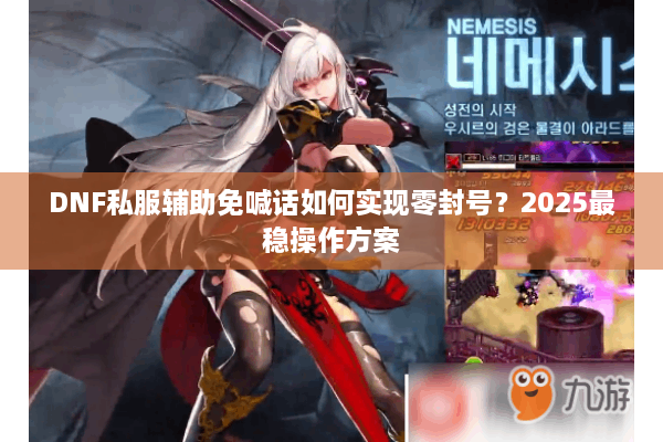 DNF私服辅助免喊话如何实现零封号？2025最稳操作方案