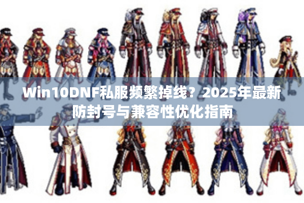 Win10DNF私服频繁掉线？2025年最新防封号与兼容性优化指南