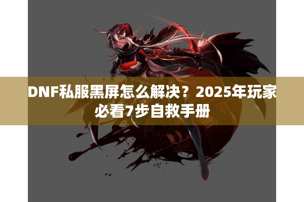 DNF私服黑屏怎么解决？2025年玩家必看7步自救手册