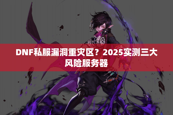DNF私服漏洞重灾区？2025实测三大风险服务器