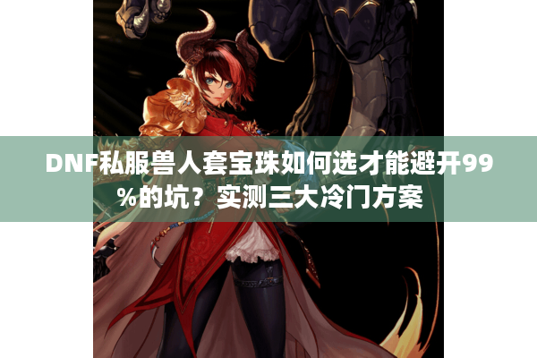 DNF私服兽人套宝珠如何选才能避开99%的坑？实测三大冷门方案