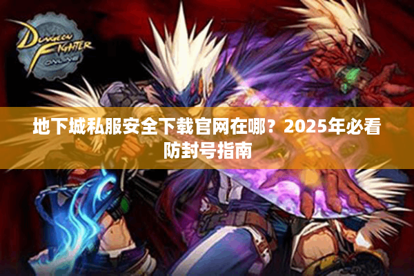 地下城私服安全下载官网在哪？2025年必看防封号指南
