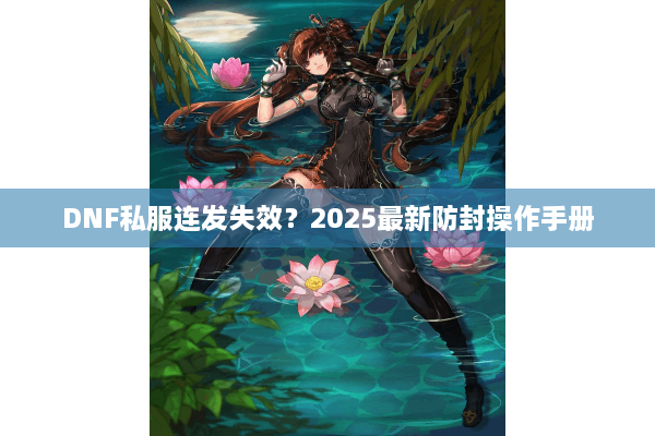 DNF私服连发失效？2025最新防封操作手册