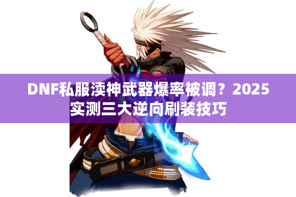 DNF私服渎神武器爆率被调？2025实测三大逆向刷装技巧