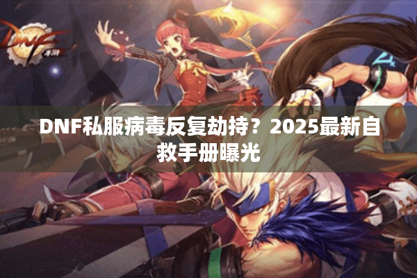DNF私服病毒反复劫持？2025最新自救手册曝光
