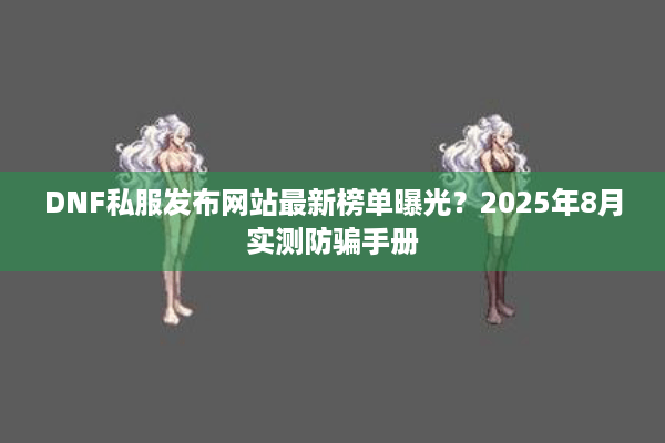 DNF私服发布网站最新榜单曝光？2025年8月实测防骗手册