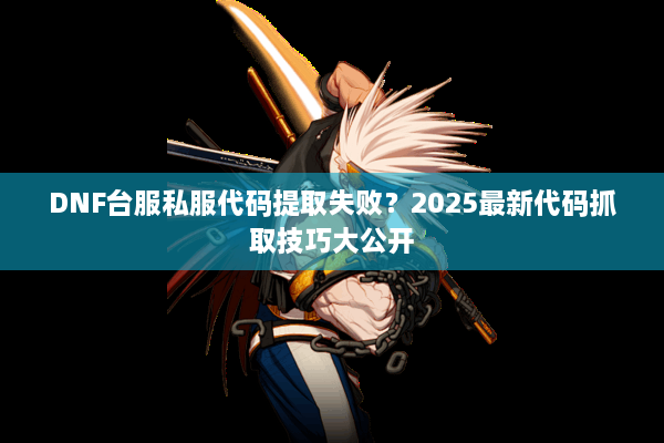 DNF台服私服代码提取失败？2025最新代码抓取技巧大公开