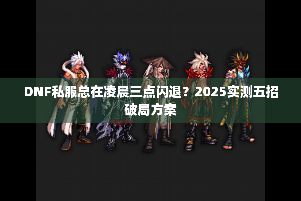 DNF私服总在凌晨三点闪退？2025实测五招破局方案