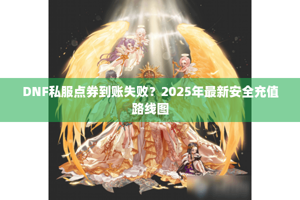 DNF私服点券到账失败？2025年最新安全充值路线图