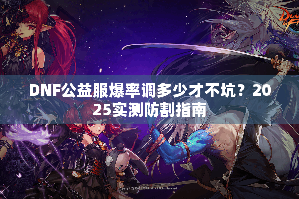 DNF公益服爆率调多少才不坑？2025实测防割指南