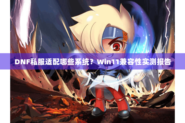DNF私服适配哪些系统？Win11兼容性实测报告