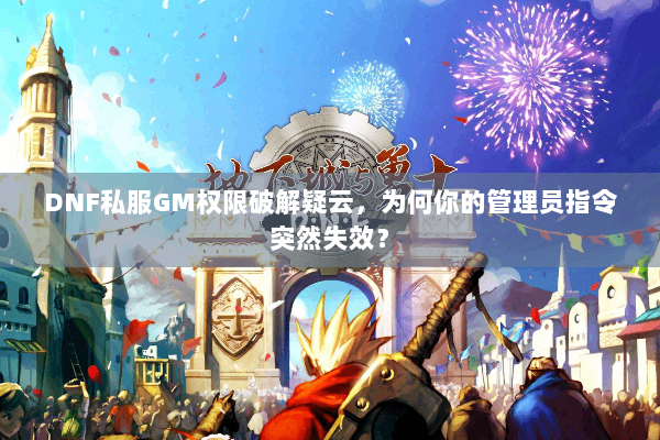 DNF私服GM权限破解疑云，为何你的管理员指令突然失效？