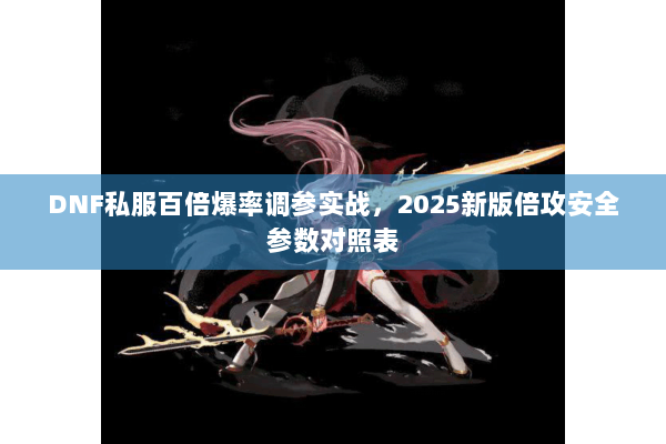 DNF私服百倍爆率调参实战，2025新版倍攻安全参数对照表