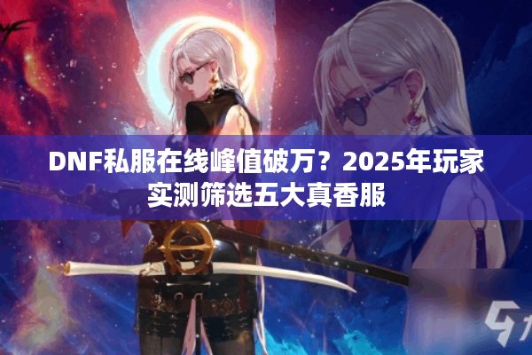 DNF私服在线峰值破万？2025年玩家实测筛选五大真香服