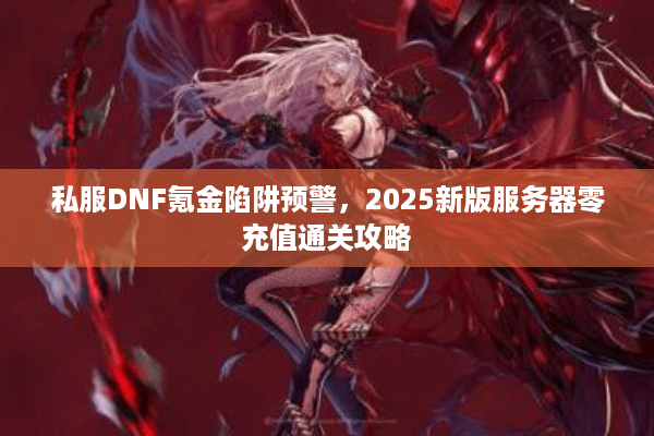 私服DNF氪金陷阱预警，2025新版服务器零充值通关攻略