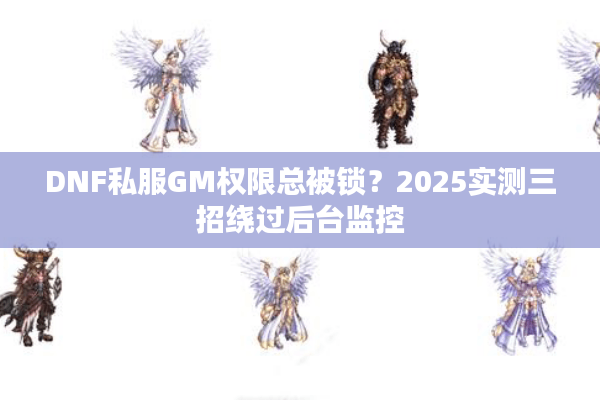 DNF私服GM权限总被锁？2025实测三招绕过后台监控