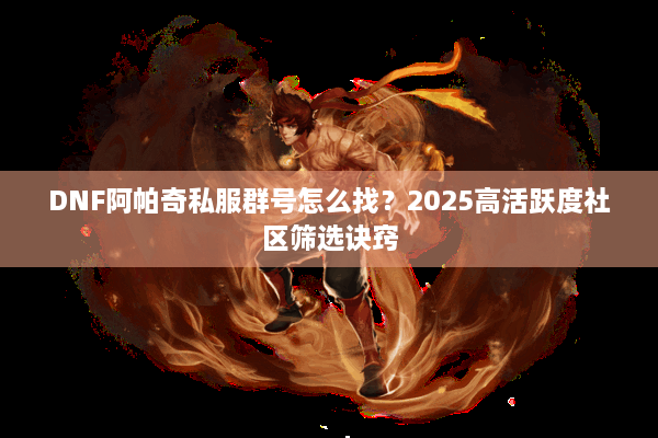 DNF阿帕奇私服群号怎么找？2025高活跃度社区筛选诀窍