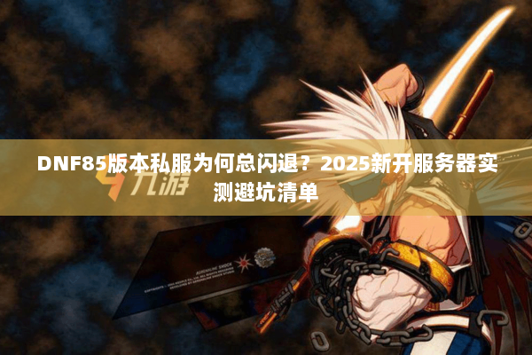 DNF85版本私服为何总闪退？2025新开服务器实测避坑清单