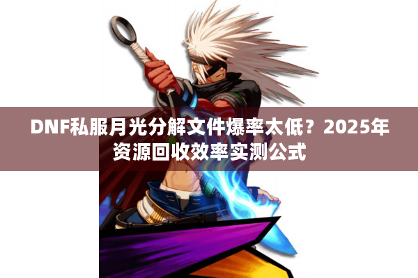 DNF私服月光分解文件爆率太低？2025年资源回收效率实测公式