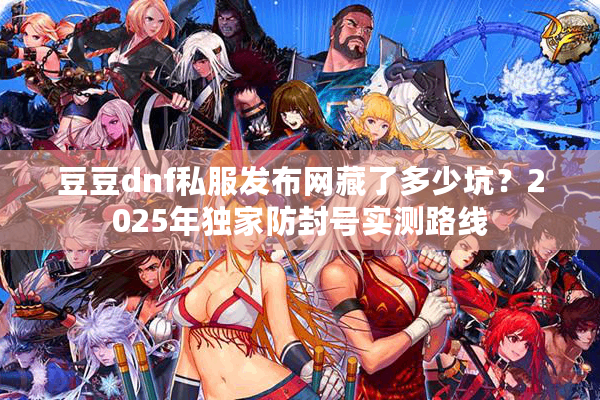 豆豆dnf私服发布网藏了多少坑？2025年独家防封号实测路线
