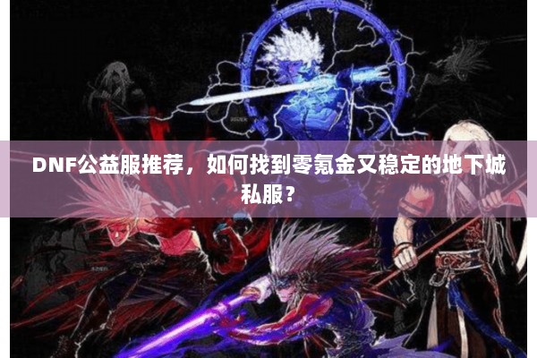 DNF公益服推荐，如何找到零氪金又稳定的地下城私服？
