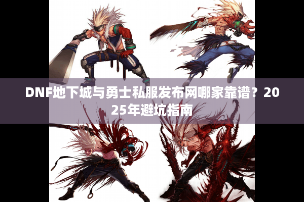 DNF地下城与勇士私服发布网哪家靠谱？2025年避坑指南