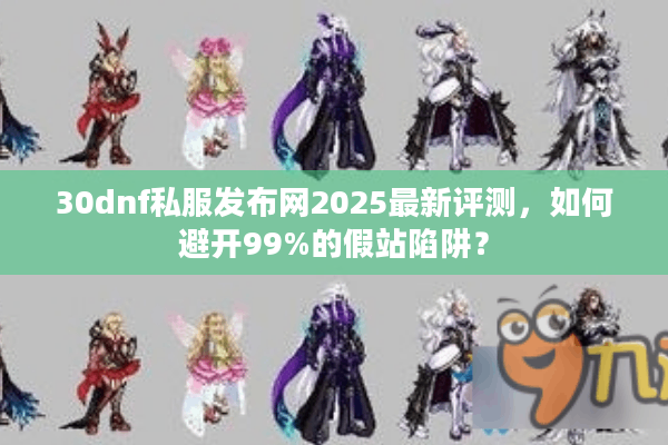 30dnf私服发布网2025最新评测，如何避开99%的假站陷阱？