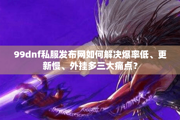 99dnf私服发布网如何解决爆率低、更新慢、外挂多三大痛点？