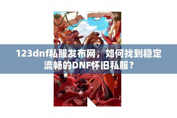 123dnf私服发布网，如何找到稳定流畅的DNF怀旧私服？