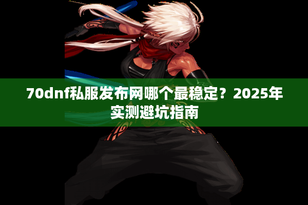 70dnf私服发布网哪个最稳定？2025年实测避坑指南
