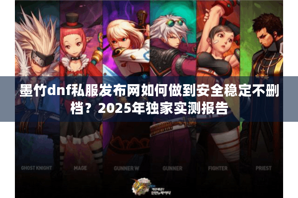 墨竹dnf私服发布网如何做到安全稳定不删档？2025年独家实测报告