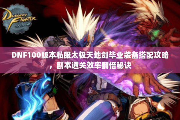 DNF100版本私服太极天地剑毕业装备搭配攻略，副本通关效率翻倍秘诀